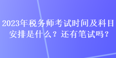 2023年税务师考试时间及科目安排是什么？还有笔试吗？