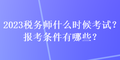 2023税务师什么时候考试？报考条件有哪些？