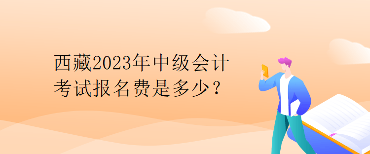 西藏2023年中级会计考试报名费是多少? 西藏2023年中级会计考试报名费是多少?