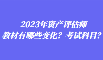2023年资产评估师教材有哪些变化？考试科目？