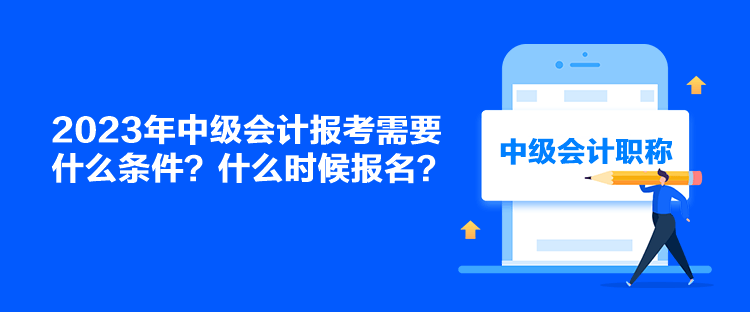 2023年中级会计报考需要什么条件?什么时候报名? 2023年中级会计报考需要什么条件?什么时候报名?