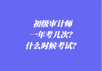 初级审计师一年考几次?什么时候考试? 初级审计师一年考几次?什么时候考试?