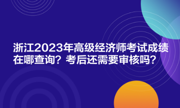 浙江2023年高级经济师考试成绩在哪查询?考后还需要审核吗? 浙江2023年高级经济师考试成绩在哪查询?考后还需要审核吗?