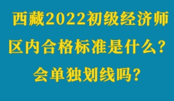 西藏2022初级经济师区内合格标准是什么?会单独划线吗? 西藏2022初级经济师区内合格标准是什么?会单独划线吗?