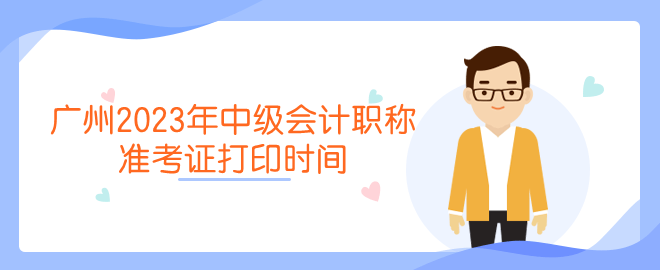 广州2023年中级会计职称准考证打印时间 广州2023年中级会计职称准考证打印时间