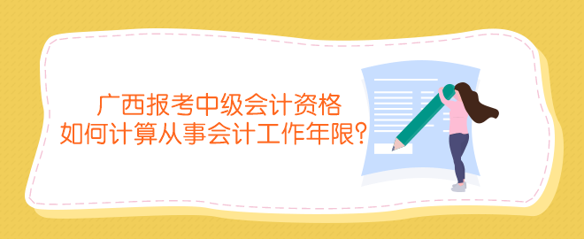 广西报考中级会计资格如何计算从事会计工作年限? 广西报考中级会计资格如何计算从事会计工作年限?