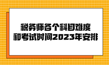 税务师各个科目难度和考试时间2023年安排 税务师各个科目难度和考试时间2023年安排