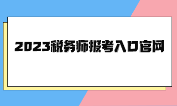 2023税务师报考入口官网 2023税务师报考入口官网