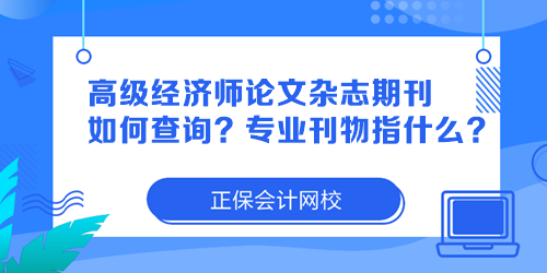 高级经济师论文杂志期刊如何查询?专业刊物指什么? 高级经济师论文杂志期刊如何查询?专业刊物指什么?