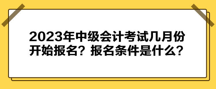 2023年中级会计考试几月份开始报名？报名条件是什么？