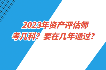 2023年资产评估师考几科？要在几年通过？