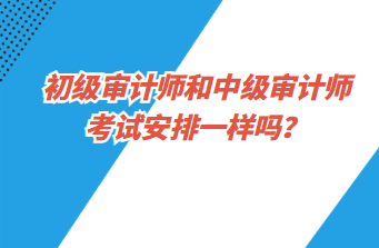 初级审计师和中级审计师考试安排一样吗? 初级审计师和中级审计师考试安排一样吗?
