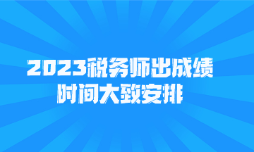 2023税务师出成绩时间大致安排 2023税务师出成绩时间大致安排