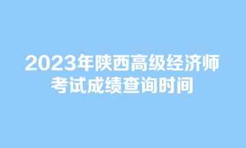 2023年陕西高级经济师考试成绩查询时间 2023年陕西高级经济师考试成绩查询时间