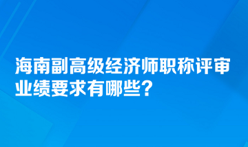 海南副高级经济师职称评审业绩要求有哪些？