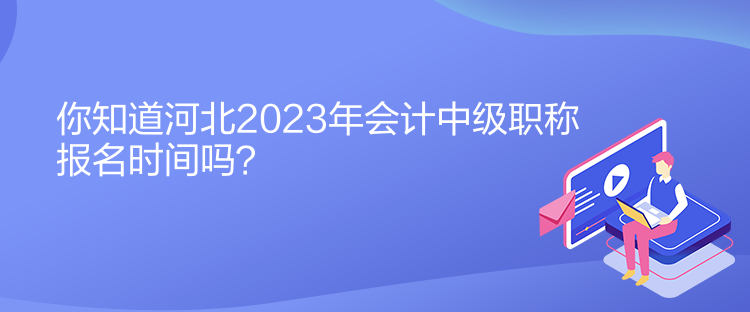 你知道河北2023年会计中级职称报名时间吗？