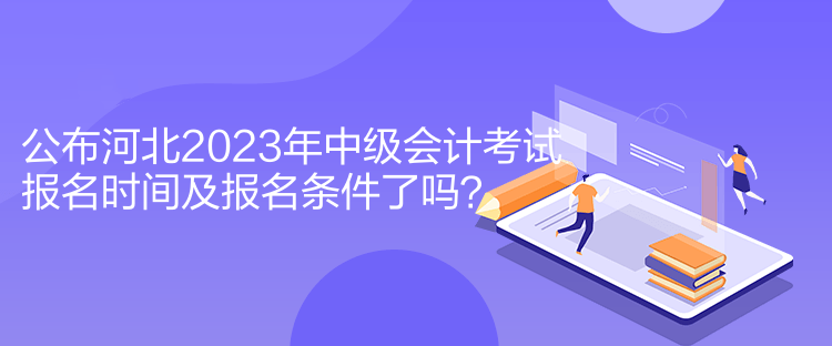 公布河北2023年中级会计考试报名时间及报名条件了吗？
