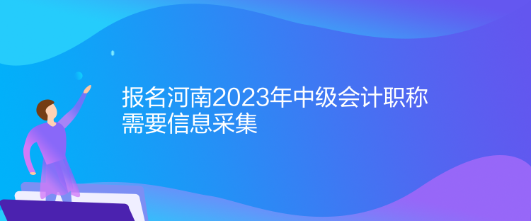 报名河南2023年中级会计职称需要信息采集 报名河南2023年中级会计职称需要信息采集