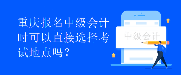 重庆报名中级会计时可以直接选择考试地点吗？