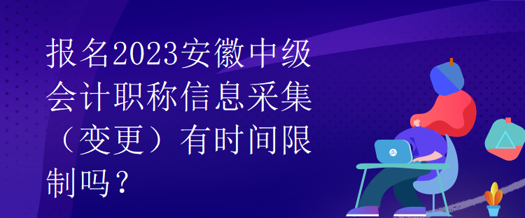 报名2023安徽中级会计职称信息采集（变更）有时间限制吗？