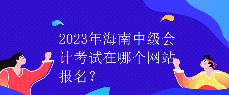 2023年海南中级会计考试在哪个网站报名？
