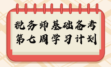 2023年税务师基础阶段周计划第七周重点学习内容 2023年税务师基础阶段周计划第七周重点学习内容