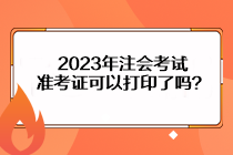 2023年注会考试准考证可以打印了吗？