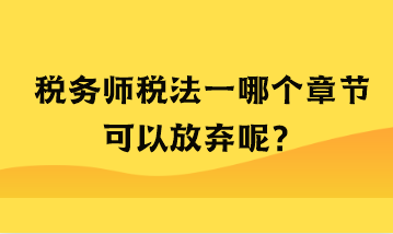 税务师税法一哪个章节可以放弃 税务师税法一哪个章节可以放弃