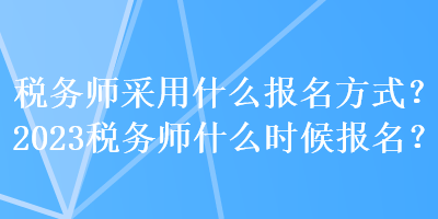 税务师采用什么报名方式?2023税务师什么时候报名? 税务师采用什么报名方式?2023税务师什么时候报名?
