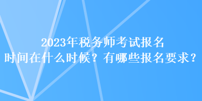 2023年税务师考试报名时间在什么时候?有哪些报名要求? 2023年税务师考试报名时间在什么时候?有哪些报名要求?