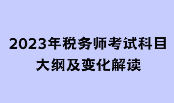 2023年税务师考试科目大纲及变化解读 2023年税务师考试科目大纲及变化解读