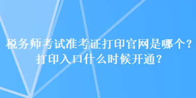 税务师考试准考证打印官网是哪个？打印入口什么时候开通？