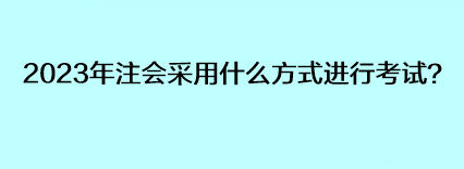 2023年注会采用什么方式进行考试？