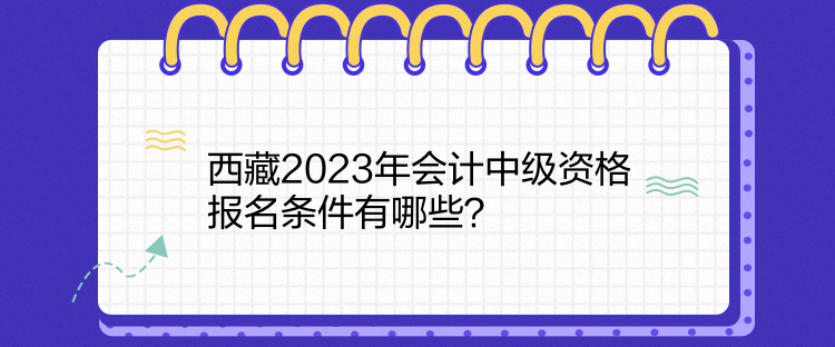 西藏2023年会计中级资格报名条件有哪些？