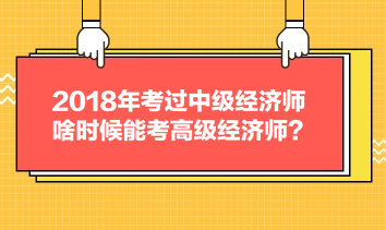2018年考过中级经济师,啥时候能考高级经济师? 2018年考过中级经济师,啥时候能考高级经济师?