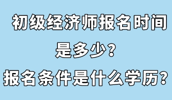 初级经济师报名时间是多少?报名条件是什么学历? 初级经济师报名时间是多少?报名条件是什么学历?