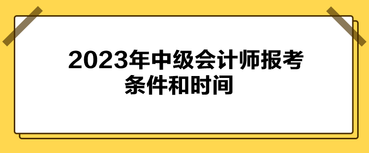 2023年中级会计师报考条件和时间 2023年中级会计师报考条件和时间