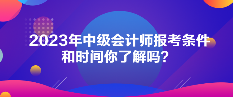 2023年中级会计师报考条件和时间你了解吗? 2023年中级会计师报考条件和时间你了解吗?