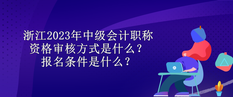 浙江2023年中级会计职称资格审核方式是什么？报名条件是什么？
