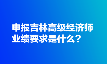 申报吉林高级经济师业绩要求是什么? 申报吉林高级经济师业绩要求是什么?
