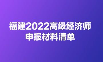 福建2022高级经济师申报材料清单 福建2022高级经济师申报材料清单