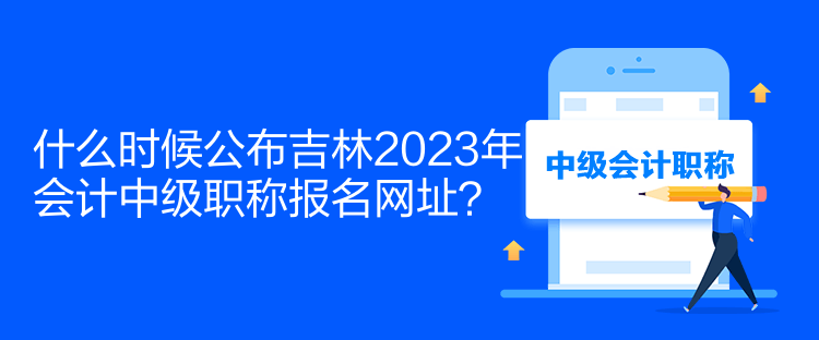 什么时候公布吉林2023年会计中级职称报名网址？