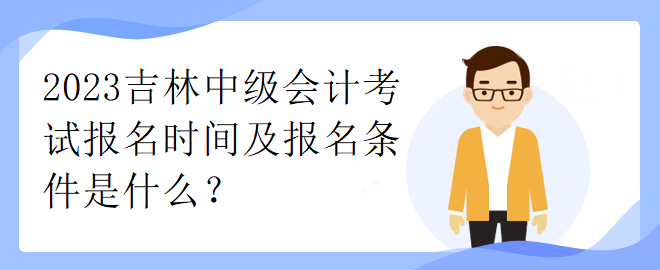 2023吉林中级会计考试报名时间及报名条件是什么? 2023吉林中级会计考试报名时间及报名条件是什么?