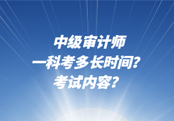 中级审计师一科考多长时间?考试内容? 中级审计师一科考多长时间?考试内容?