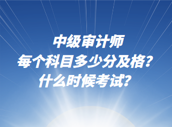 中级审计师每个科目多少分及格?什么时候考试? 中级审计师每个科目多少分及格?什么时候考试?