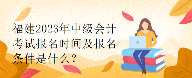 福建2023年中级会计考试报名时间及报名条件是什么？