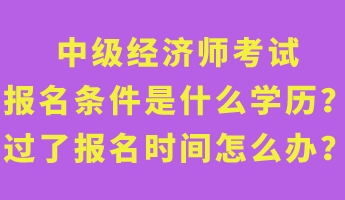 中级经济师考试报名条件是什么学历？过了报名时间怎么办？