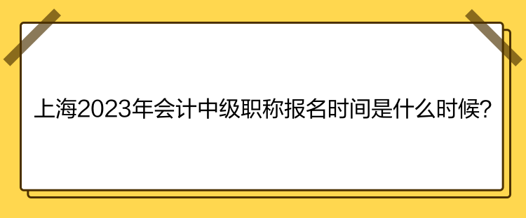 上海2023年会计中级职称报名时间是什么时候？