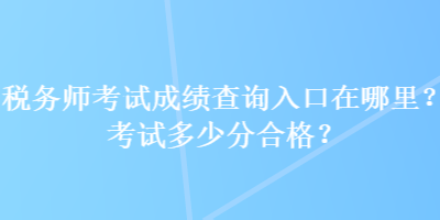 税务师考试成绩查询入口在哪里?考试多少分合格? 税务师考试成绩查询入口在哪里?考试多少分合格?