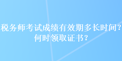 税务师考试成绩有效期多长时间?何时领取证书? 税务师考试成绩有效期多长时间?何时领取证书?